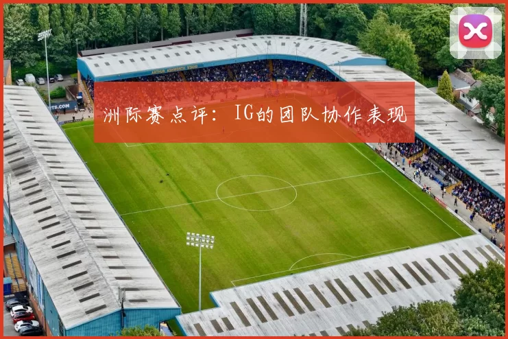 洲际赛点评：IG的团队协作表现