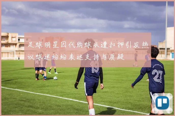 足球明星因代购球衣遭扣押引发热议球迷纷纷表达支持与质疑