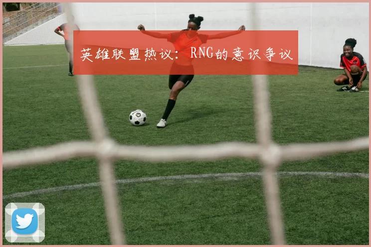 英雄联盟热议：RNG的意识争议