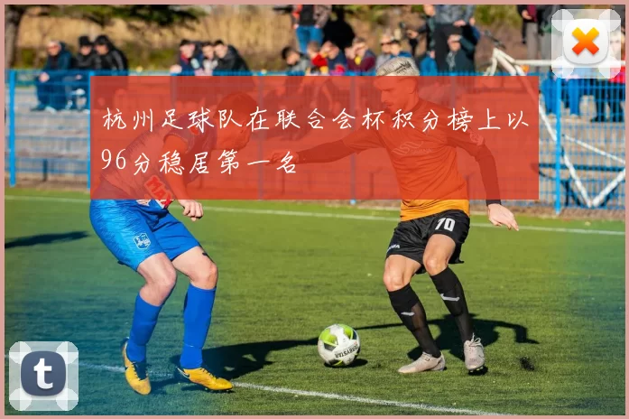 杭州足球队在联合会杯积分榜上以96分稳居第一名