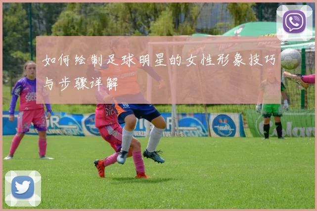 如何绘制足球明星的女性形象技巧与步骤详解