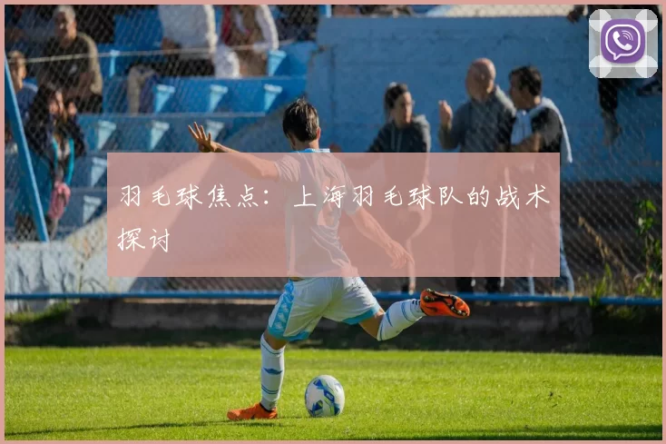 羽毛球焦点：上海羽毛球队的战术探讨