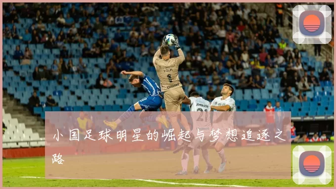 小国足球明星的崛起与梦想追逐之路