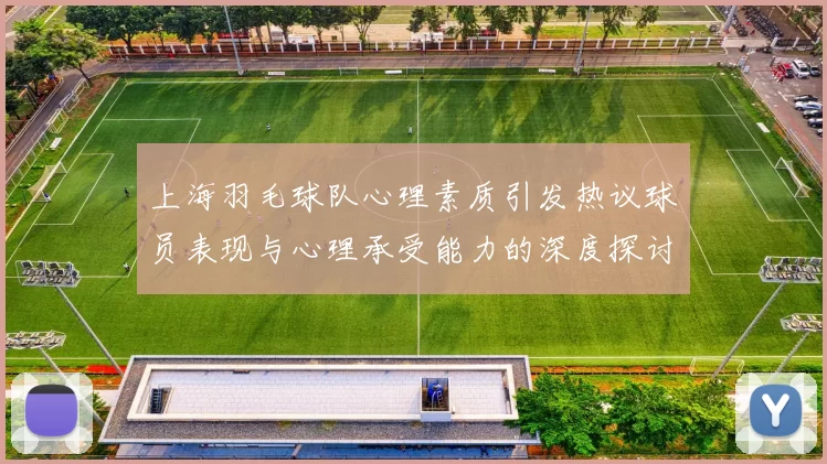 上海羽毛球队心理素质引发热议球员表现与心理承受能力的深度探讨