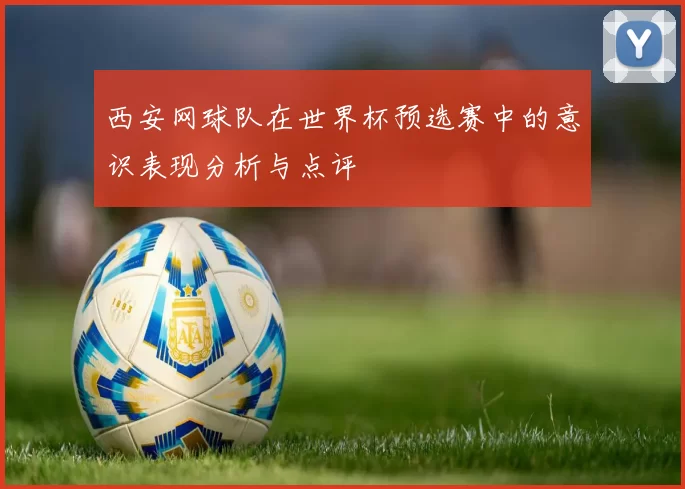 西安网球队在世界杯预选赛中的意识表现分析与点评