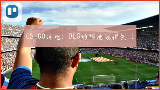 CS_GO评论：BLG的阵地战得失_1