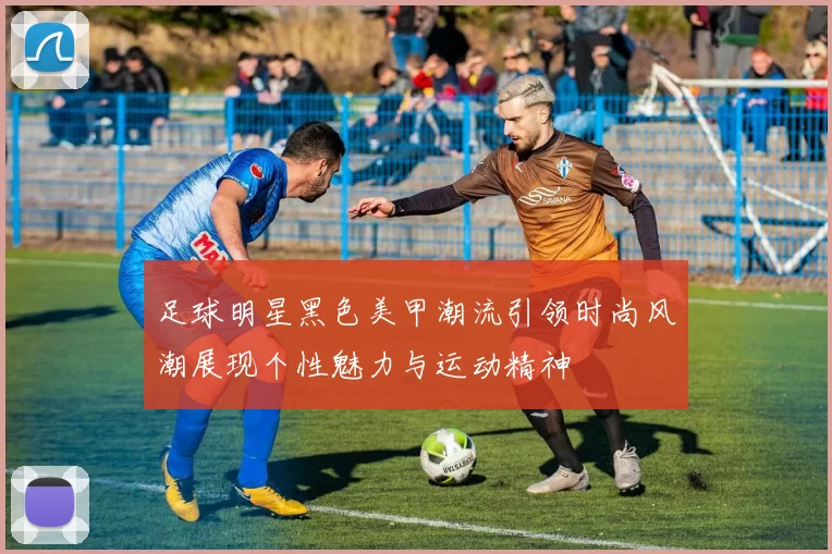 足球明星黑色美甲潮流引领时尚风潮展现个性魅力与运动精神